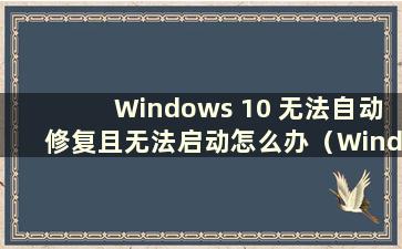 Windows 10 无法自动修复且无法启动怎么办（Windows 10 无法自动修复且无法启动）